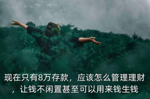 現(xiàn)在只有8萬存款，應(yīng)該怎么管理理財(cái)，讓錢不閑置甚至可以用來錢生錢