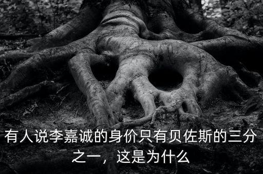 有人說李嘉誠的身價只有貝佐斯的三分之一，這是為什么
