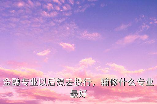 金融專業(yè)以后想去投行，輔修什么專業(yè)最好