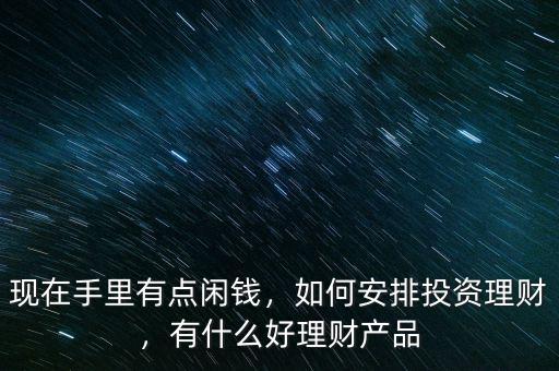 現(xiàn)在手里有點閑錢，如何安排投資理財，有什么好理財產(chǎn)品