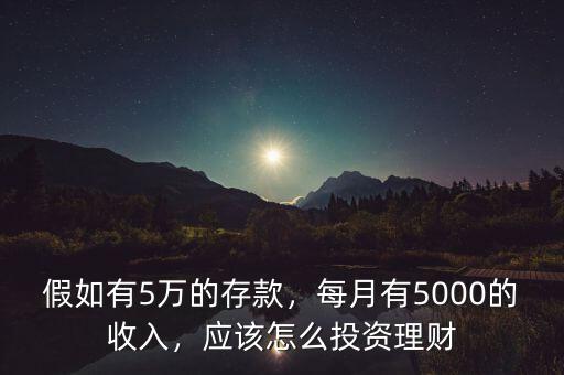 假如有5萬(wàn)的存款，每月有5000的收入，應(yīng)該怎么投資理財(cái)
