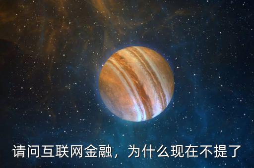 請(qǐng)問互聯(lián)網(wǎng)金融，為什么現(xiàn)在不提了