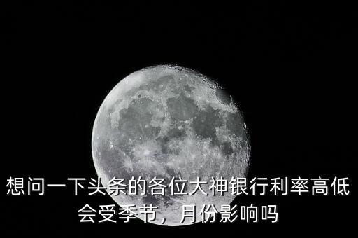 想問(wèn)一下頭條的各位大神銀行利率高低會(huì)受季節(jié)，月份影響嗎
