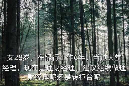 女28歲，在銀行工作6年，當(dāng)過大堂經(jīng)理，現(xiàn)在是理財經(jīng)理，建議繼續(xù)做理財經(jīng)理呢還是轉(zhuǎn)柜臺呢