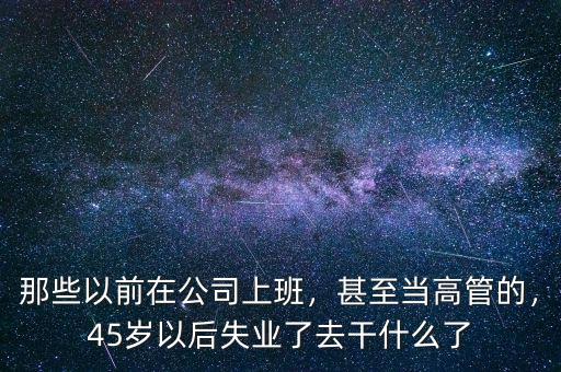 那些以前在公司上班，甚至當(dāng)高管的，45歲以后失業(yè)了去干什么了