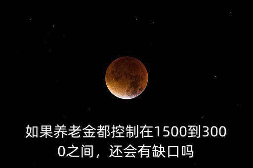 如果養(yǎng)老金都控制在1500到3000之間，還會(huì)有缺口嗎