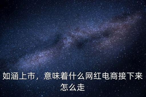 如涵上市，意味著什么網紅電商接下來怎么走