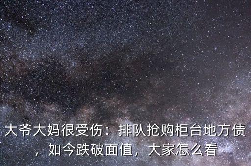 大爺大媽很受傷：排隊搶購柜臺地方債，如今跌破面值，大家怎么看