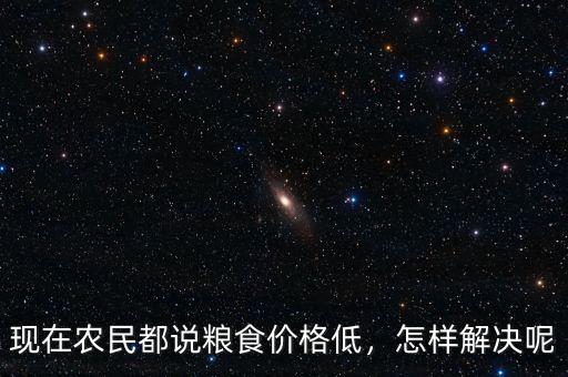 現(xiàn)在農(nóng)民都說糧食價格低，怎樣解決呢