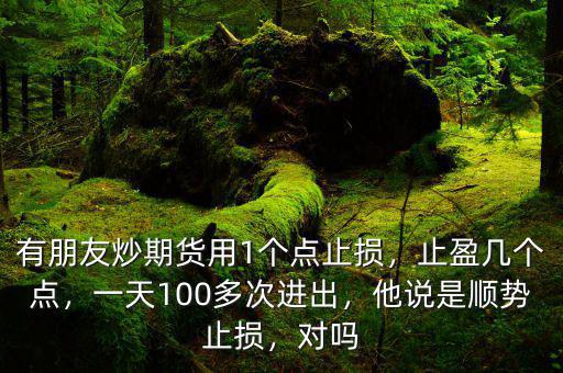 有朋友炒期貨用1個(gè)點(diǎn)止損，止盈幾個(gè)點(diǎn)，一天100多次進(jìn)出，他說是順勢止損，對嗎