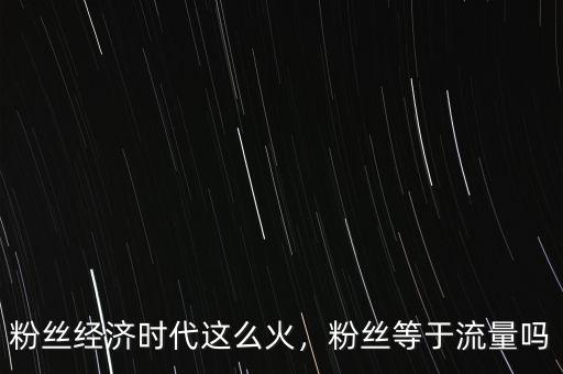 粉絲經濟時代這么火，粉絲等于流量嗎