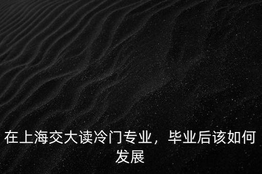 在上海交大讀冷門(mén)專業(yè)，畢業(yè)后該如何發(fā)展