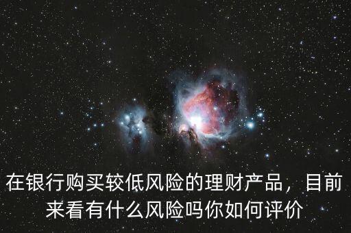 在銀行購買較低風(fēng)險(xiǎn)的理財(cái)產(chǎn)品，目前來看有什么風(fēng)險(xiǎn)嗎你如何評價(jià)