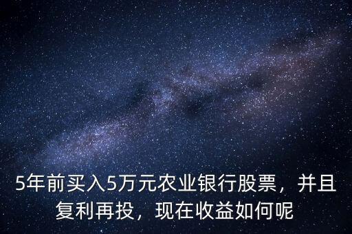 5年前買入5萬元農(nóng)業(yè)銀行股票，并且復(fù)利再投，現(xiàn)在收益如何呢