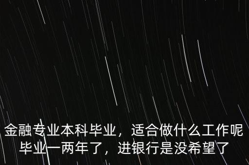 金融專業(yè)本科畢業(yè)，適合做什么工作呢畢業(yè)一兩年了，進(jìn)銀行是沒(méi)希望了