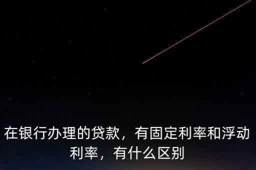 在銀行辦理的貸款，有固定利率和浮動(dòng)利率，有什么區(qū)別