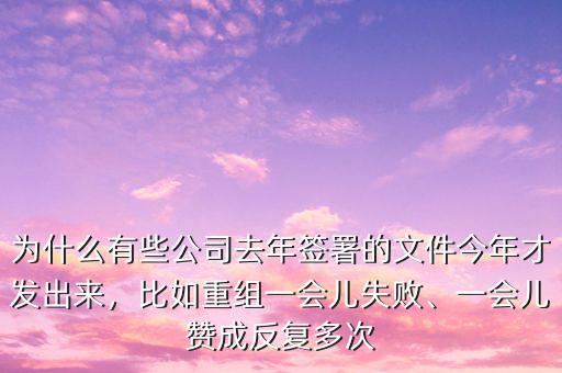 為什么有些公司去年簽署的文件今年才發(fā)出來(lái)，比如重組一會(huì)兒失敗、一會(huì)兒贊成反復(fù)多次
