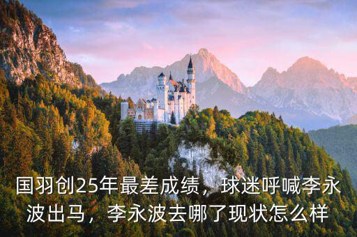 國羽創(chuàng)25年最差成績，球迷呼喊李永波出馬，李永波去哪了現(xiàn)狀怎么樣