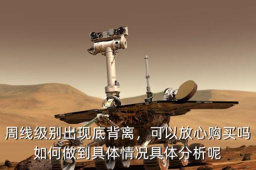 周線級別出現(xiàn)底背離，可以放心購買嗎如何做到具體情況具體分析呢