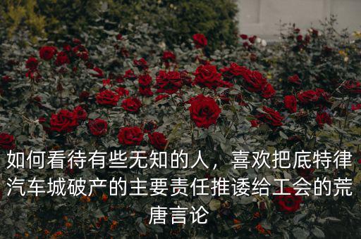 如何看待有些無知的人，喜歡把底特律汽車城破產(chǎn)的主要責(zé)任推諉給工會(huì)的荒唐言論