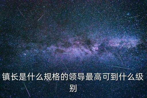 鎮(zhèn)長是什么規(guī)格的領(lǐng)導(dǎo)最高可到什么級(jí)別