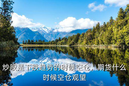 炒股是下跌趨勢(shì)的時(shí)候空倉，期貨什么時(shí)候空倉觀望