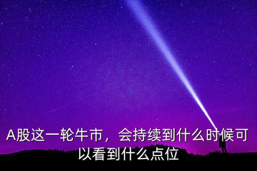 A股這一輪牛市，會持續(xù)到什么時(shí)候可以看到什么點(diǎn)位