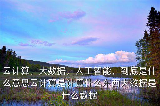 云計(jì)算，大數(shù)據(jù)，人工智能，到底是什么意思云計(jì)算是計(jì)算什么東西大數(shù)據(jù)是什么數(shù)據(jù)