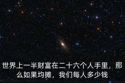 世界上一半財(cái)富在二十六個(gè)人手里，那么如果均攤，我們每人多少錢