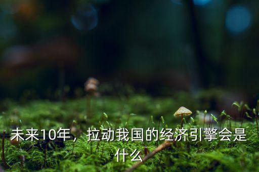 未來靠什么拉動(dòng)經(jīng)濟(jì),拉動(dòng)我國(guó)的經(jīng)濟(jì)引擎會(huì)是什么