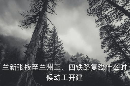蘭新張掖至蘭州三、四鐵路復(fù)線什么時(shí)候動(dòng)工開建
