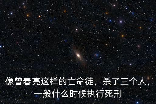 像曾春亮這樣的亡命徒，殺了三個人，一般什么時候執(zhí)行死刑