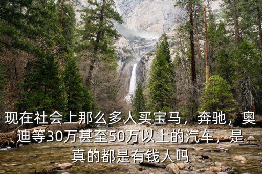 現(xiàn)在社會(huì)上那么多人買寶馬，奔馳，奧迪等30萬(wàn)甚至50萬(wàn)以上的汽車，是真的都是有錢人嗎