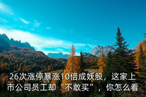 26次漲停暴漲10倍成妖股，這家上市公司員工卻“不敢買(mǎi)”，你怎么看