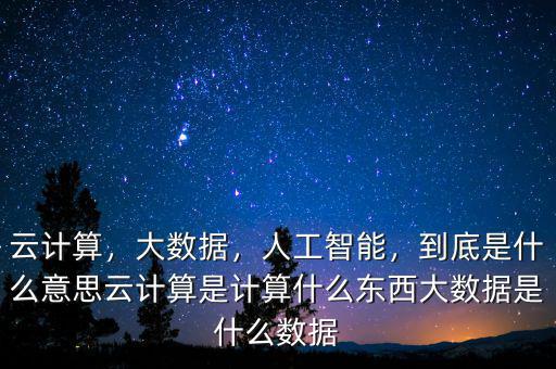 云計算，大數(shù)據(jù)，人工智能，到底是什么意思云計算是計算什么東西大數(shù)據(jù)是什么數(shù)據(jù)