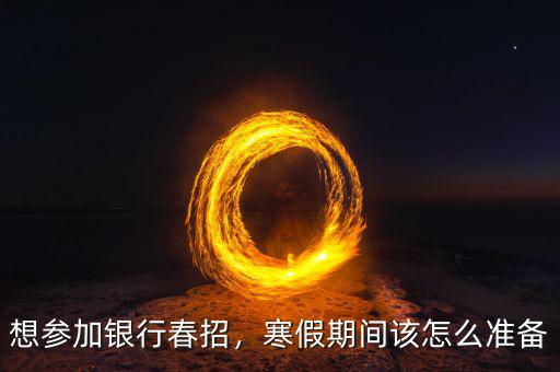 想?yún)⒓鱼y行春招，寒假期間該怎么準(zhǔn)備