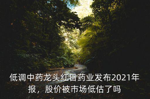 低調(diào)中藥龍頭紅日藥業(yè)發(fā)布2021年報(bào)，股價(jià)被市場(chǎng)低估了嗎