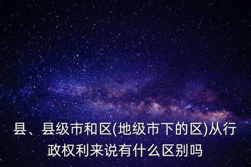 縣、縣級市和區(qū)(地級市下的區(qū))從行政權(quán)利來說有什么區(qū)別嗎