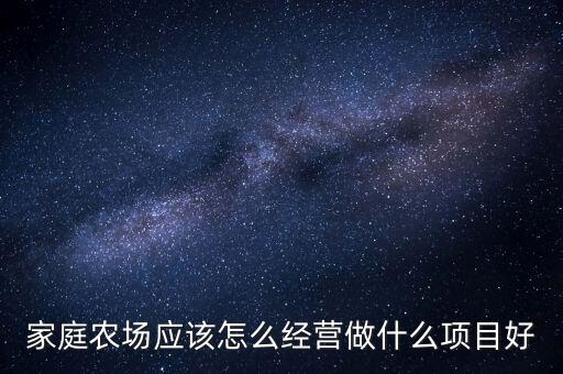 家庭農(nóng)場應(yīng)該怎么經(jīng)營做什么項(xiàng)目好