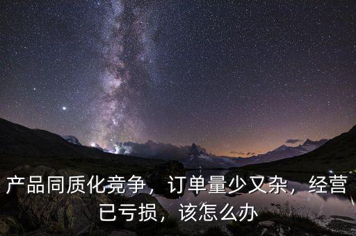 產(chǎn)品同質(zhì)化競(jìng)爭(zhēng)，訂單量少又雜，經(jīng)營(yíng)已虧損，該怎么辦