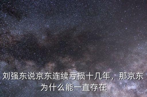 劉強東說京東連續(xù)虧損十幾年，那京東為什么能一直存在
