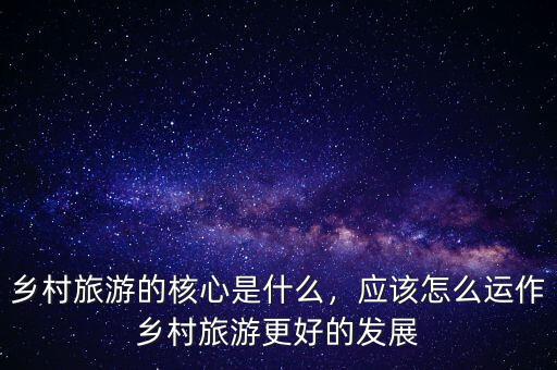 鄉(xiāng)村旅游的核心是什么，應(yīng)該怎么運(yùn)作鄉(xiāng)村旅游更好的發(fā)展
