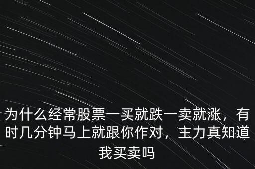 為什么經(jīng)常股票一買就跌一賣就漲，有時幾分鐘馬上就跟你作對，主力真知道我買賣嗎