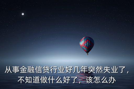 從事金融信貸行業(yè)好幾年突然失業(yè)了，不知道做什么好了，該怎么辦