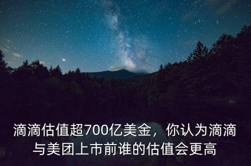 滴滴估值超700億美金，你認(rèn)為滴滴與美團(tuán)上市前誰(shuí)的估值會(huì)更高
