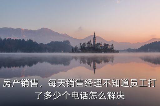 房產銷售，每天銷售經理不知道員工打了多少個電話怎么解決