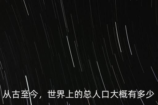 從古至今，世界上的總?cè)丝诖蟾庞卸嗌? class=