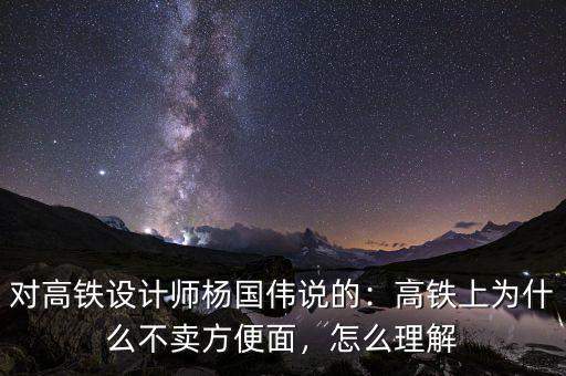 對高鐵設計師楊國偉說的：高鐵上為什么不賣方便面，怎么理解