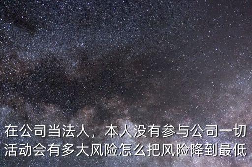 在公司當(dāng)法人，本人沒有參與公司一切活動(dòng)會(huì)有多大風(fēng)險(xiǎn)怎么把風(fēng)險(xiǎn)降到最低