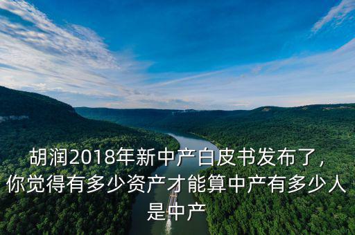 胡潤(rùn)2018年新中產(chǎn)白皮書(shū)發(fā)布了，你覺(jué)得有多少資產(chǎn)才能算中產(chǎn)有多少人是中產(chǎn)